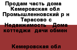 Продам часть дома   - Кемеровская обл., Промышленновский р-н, Тарасово с. Недвижимость » Дома, коттеджи, дачи обмен   . Кемеровская обл.